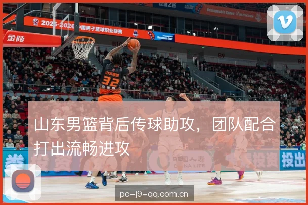 山东男篮背后传球助攻,团队配合打出流畅进攻 山东男篮背后传球助攻,团队配合打出流畅进攻
